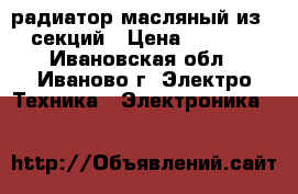 радиатор масляный из 6 секций › Цена ­ 1 500 - Ивановская обл., Иваново г. Электро-Техника » Электроника   